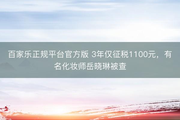 百家乐正规平台官方版 3年仅征税1100元，有名化妆师岳晓琳被查
