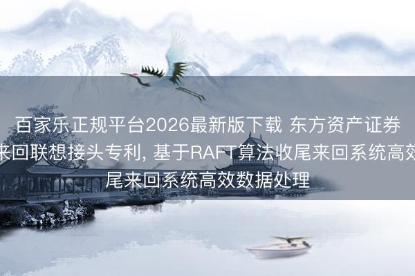百家乐正规平台2026最新版下载 东方资产证券恳求高频来回联想接头专利， 基于RAFT算法收尾来回系统高效数据处理