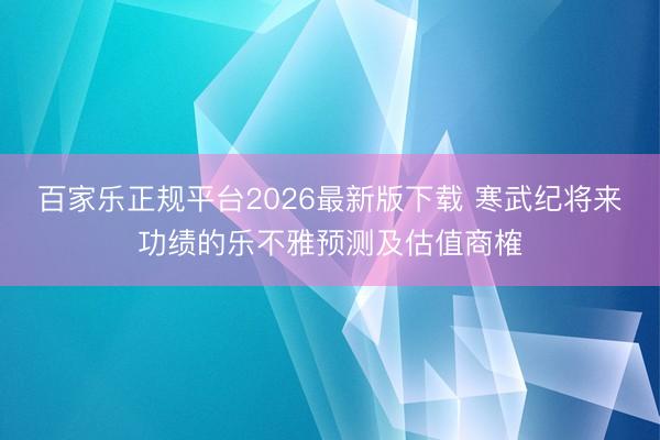 百家乐正规平台2026最新版下载 寒武纪将来功绩的乐不雅预测及估值商榷