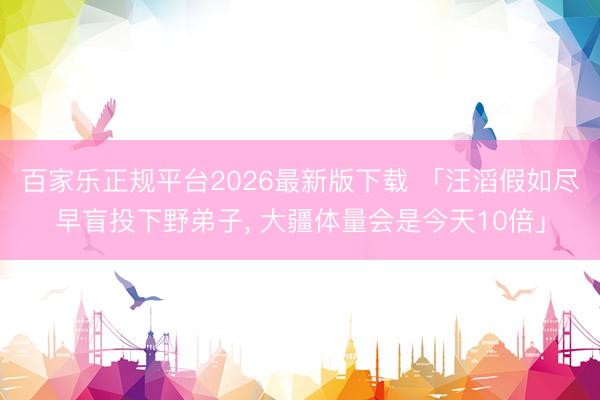 百家乐正规平台2026最新版下载 「汪滔假如尽早盲投下野弟子， 大疆体量会是今天10倍」