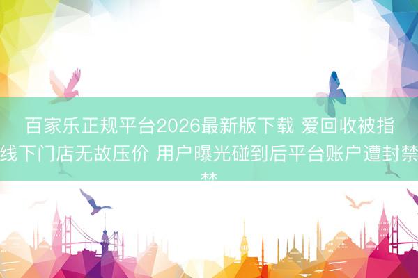 百家乐正规平台2026最新版下载 爱回收被指线下门店无故压价 用户曝光碰到后平台账户遭封禁