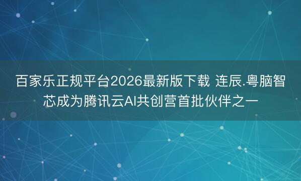 百家乐正规平台2026最新版下载 连辰.粤脑智芯成为腾讯云AI共创营首批伙伴之一