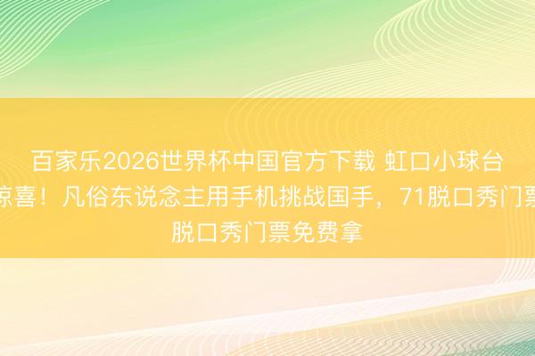 百家乐2026世界杯中国官方下载 虹口小球台藏着大惊喜！凡俗东说念主用手机挑战国手，71脱口秀门票免费拿