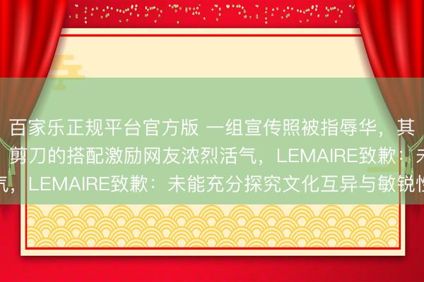 百家乐正规平台官方版 一组宣传照被指辱华，其宣传照中长辫、长衫、剪刀的搭配激励网友浓烈活气，LEMAIRE致歉：未能充分探究文化互异与敏锐性