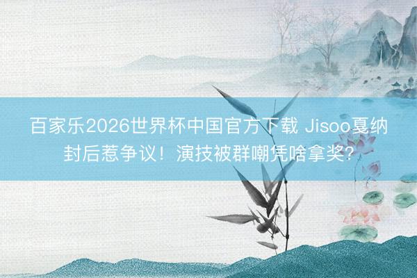 百家乐2026世界杯中国官方下载 Jisoo戛纳封后惹争议！演技被群嘲凭啥拿奖？