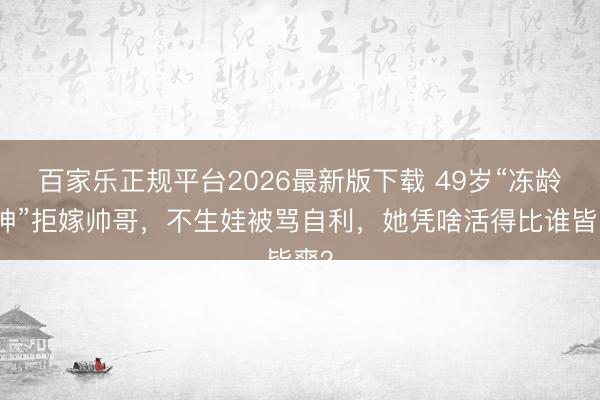 百家乐正规平台2026最新版下载 49岁“冻龄女神”拒嫁帅哥，不生娃被骂自利，她凭啥活得比谁皆爽？