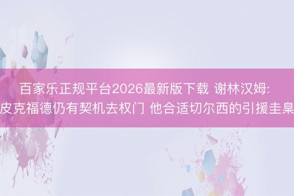 百家乐正规平台2026最新版下载 谢林汉姆: 皮克福德仍有契机去权门 他合适切尔西的引援圭臬