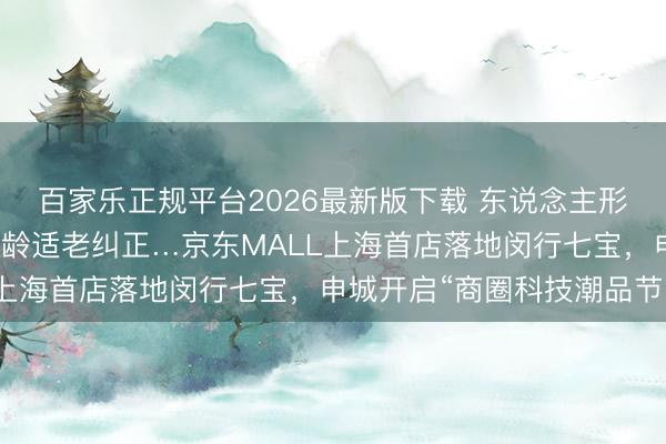 百家乐正规平台2026最新版下载 东说念主形机器东说念主站岗、银龄适老纠正…京东MALL上海首店落地闵行七宝，申城开启“商圈科技潮品节”