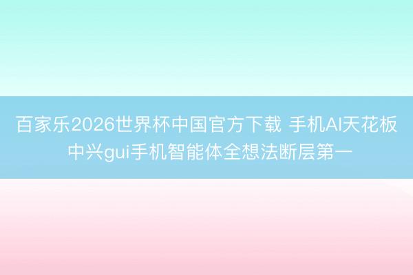 百家乐2026世界杯中国官方下载 手机AI天花板 中兴gui手机智能体全想法断层第一