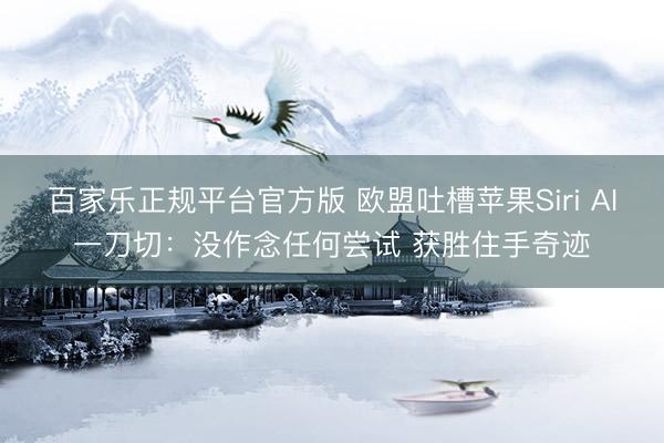 百家乐正规平台官方版 欧盟吐槽苹果Siri AI一刀切：没作念任何尝试 获胜住手奇迹