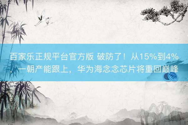 百家乐正规平台官方版 破防了！从15%到4%，一朝产能跟上，华为海念念芯片将重回巅峰