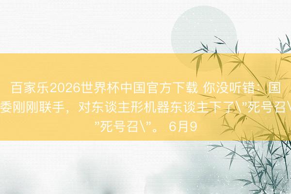 百家乐2026世界杯中国官方下载 你没听错：国度两大部委刚刚联手，对东谈主形机器东谈主下了