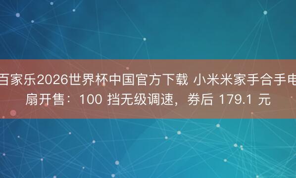 百家乐2026世界杯中国官方下载 小米米家手合手电扇开售：100 挡无级调速，券后 179.1 元