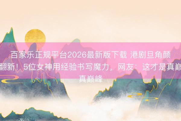 百家乐正规平台2026最新版下载 港剧旦角颜值翻新！5位女神用经验书写魔力，网友：这才是真巅峰