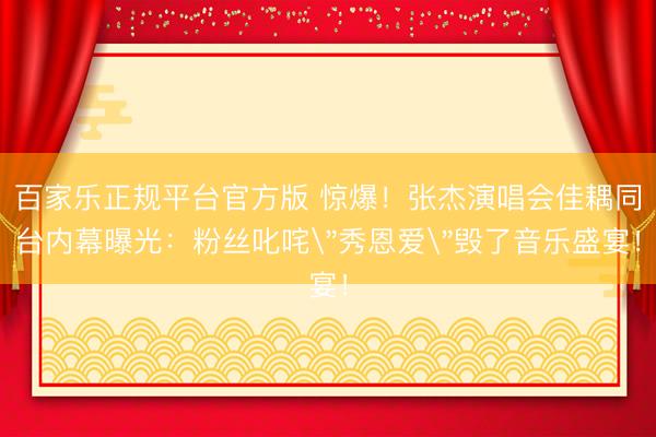 百家乐正规平台官方版 惊爆！张杰演唱会佳耦同台内幕曝光：粉丝叱咤