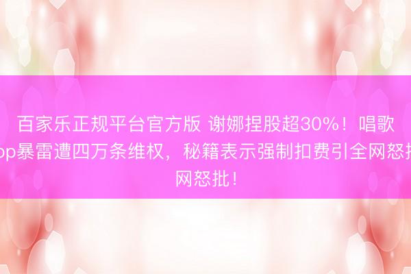 百家乐正规平台官方版 谢娜捏股超30%！唱歌App暴雷遭四万条维权，秘籍表示强制扣费引全网怒批！