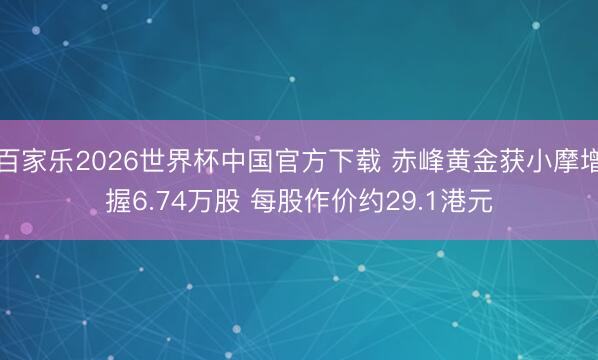 百家乐2026世界杯中国官方下载 赤峰黄金获小摩增握6.74万股 每股作价约29.1港元