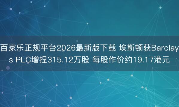 百家乐正规平台2026最新版下载 埃斯顿获Barclays PLC增捏315.12万股 每股作价约19.17港元