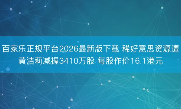 百家乐正规平台2026最新版下载 稀好意思资源遭黄洁莉减握3410万股 每股作价16.1港元