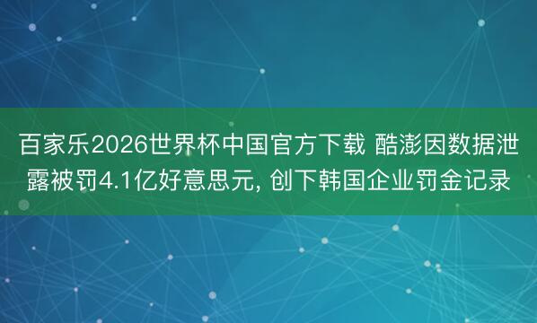 百家乐2026世界杯中国官方下载 酷澎因数据泄露被罚4.1亿好意思元, 创下韩国企业罚金记录