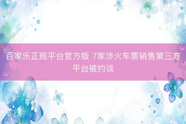 百家乐正规平台官方版 7家涉火车票销售第三方平台被约谈