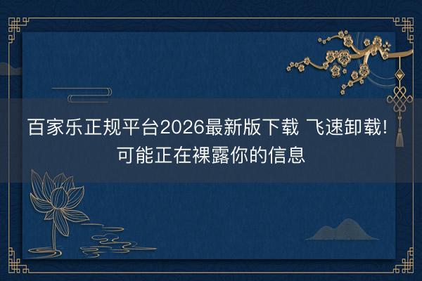 百家乐正规平台2026最新版下载 飞速卸载! 可能正在裸露你的信息