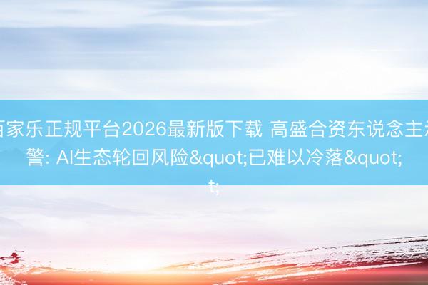 百家乐正规平台2026最新版下载 高盛合资东说念主示警: AI生态轮回风险"已难以冷落"