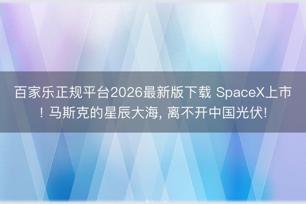 百家乐正规平台2026最新版下载 SpaceX上市! 马斯克的星辰大海， 离不开中国光伏!