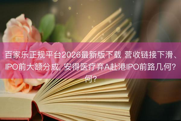百家乐正规平台2026最新版下载 营收链接下滑、IPO前大额分成， 安得医疗弃A赴港IPO前路几何?