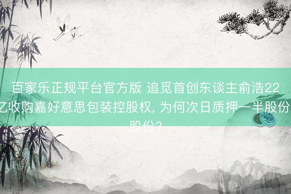 百家乐正规平台官方版 追觅首创东谈主俞浩22亿收购嘉好意思包装控股权， 为何次日质押一半股份?