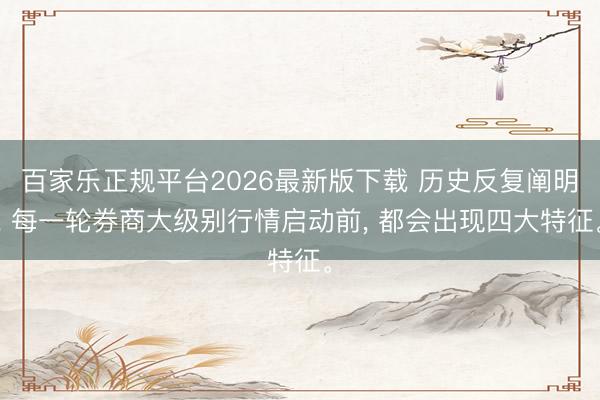 百家乐正规平台2026最新版下载 历史反复阐明， 每一轮券商大级别行情启动前， 都会出现四大特征。