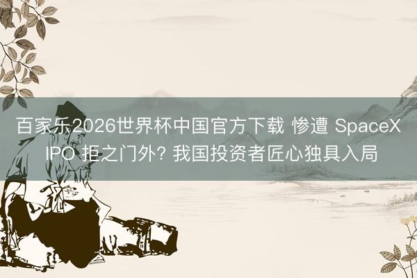 百家乐2026世界杯中国官方下载 惨遭 SpaceX IPO 拒之门外? 我国投资者匠心独具入局