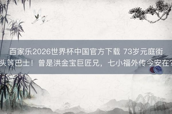 百家乐2026世界杯中国官方下载 73岁元庭街头等巴士！曾是洪金宝巨匠兄，七小福外传今安在？