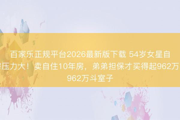 百家乐正规平台2026最新版下载 54岁女星自曝供房压力大！卖自住10年房，弟弟担保才买得起962万斗室子