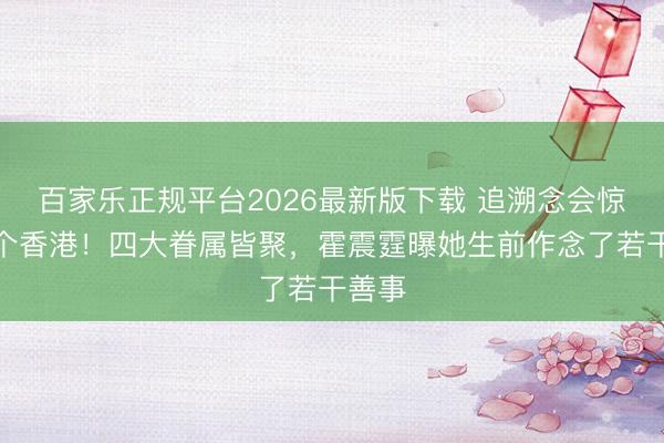 百家乐正规平台2026最新版下载 追溯念会惊动半个香港！四大眷属皆聚，霍震霆曝她生前作念了若干善事