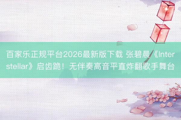 百家乐正规平台2026最新版下载 张碧晨《Interstellar》启齿跪！无伴奏高音平直炸翻歌手舞台