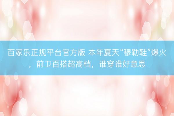 百家乐正规平台官方版 本年夏天“穆勒鞋”爆火，前卫百搭超高档，谁穿谁好意思