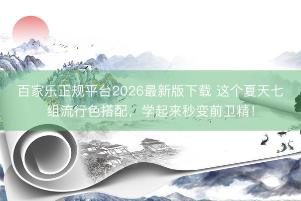 百家乐正规平台2026最新版下载 这个夏天七组流行色搭配，学起来秒变前卫精！