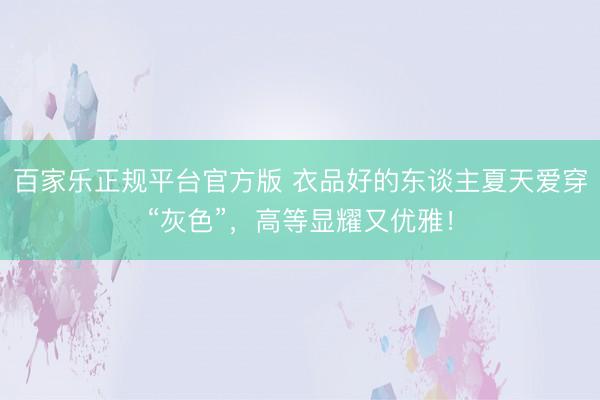 百家乐正规平台官方版 衣品好的东谈主夏天爱穿“灰色”，高等显耀又优雅！