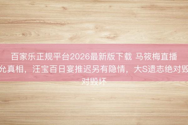 百家乐正规平台2026最新版下载 马筱梅直播应允真相，汪宝百日宴推迟另有隐情，大S遗志绝对毁坏