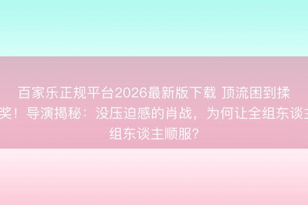 百家乐正规平台2026最新版下载 顶流困到揉眼还领奖！导演揭秘：没压迫感的肖战，为何让全组东谈主顺服？