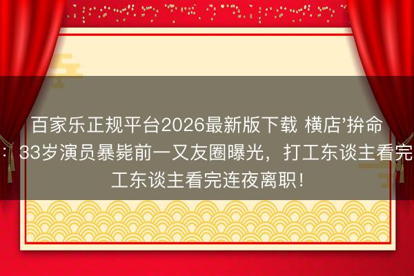 百家乐正规平台2026最新版下载 横店'拚命三郎'倒下：33岁演员暴毙前一又友圈曝光，打工东谈主看完连夜离职！