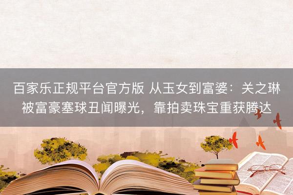 百家乐正规平台官方版 从玉女到富婆：关之琳被富豪塞球丑闻曝光，靠拍卖珠宝重获腾达