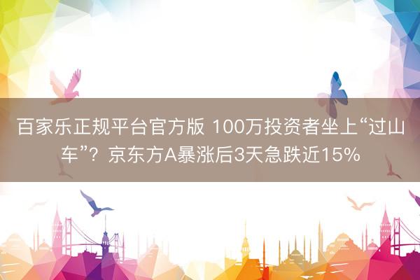 百家乐正规平台官方版 100万投资者坐上“过山车”？京东方A暴涨后3天急跌近15%