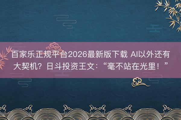 百家乐正规平台2026最新版下载 AI以外还有大契机？日斗投资王文：“毫不站在光里！”
