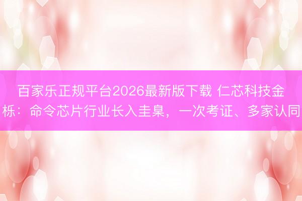 百家乐正规平台2026最新版下载 仁芯科技金栎：命令芯片行业长入圭臬，一次考证、多家认同