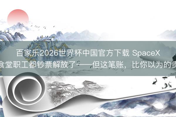 百家乐2026世界杯中国官方下载 SpaceX食堂职工都钞票解放了——但这笔账，比你以为的贵