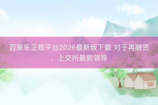 百家乐正规平台2026最新版下载 对于再融资，上交所最新领导