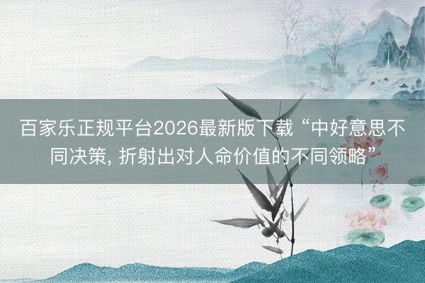 百家乐正规平台2026最新版下载 “中好意思不同决策， 折射出对人命价值的不同领略”
